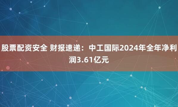 股票配资安全 财报速递：中工国际2024年全年净利润3.61亿元