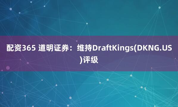 配资365 道明证券：维持DraftKings(DKNG.US)评级