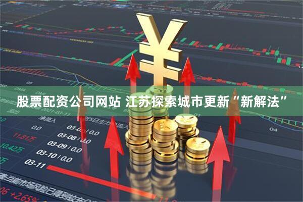 股票配资公司网站 江苏探索城市更新“新解法”