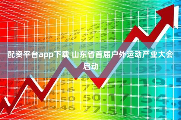 配资平台app下载 山东省首届户外运动产业大会启动