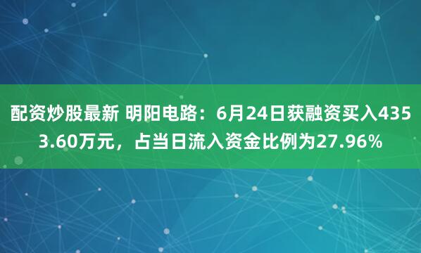 配资炒股最新 明阳电路：6月24日获融资买入4353.60万元，占当日流入资金比例为27.96%