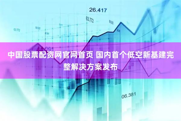 中国股票配资网官网首页 国内首个低空新基建完整解决方案发布