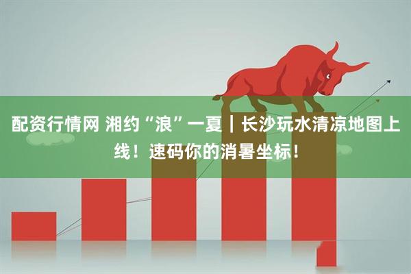 配资行情网 湘约“浪”一夏|长沙玩水清凉地图上线!速码你的消暑坐标!