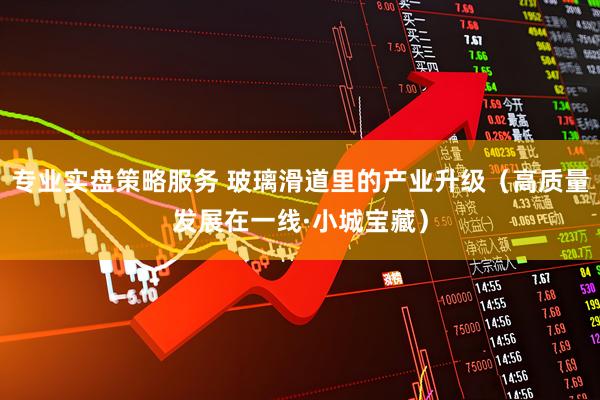 专业实盘策略服务 玻璃滑道里的产业升级（高质量发展在一线·小城宝藏）