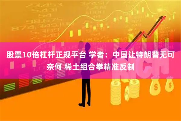 股票10倍杠杆正规平台 学者：中国让特朗普无可奈何 稀土组合拳精准反制