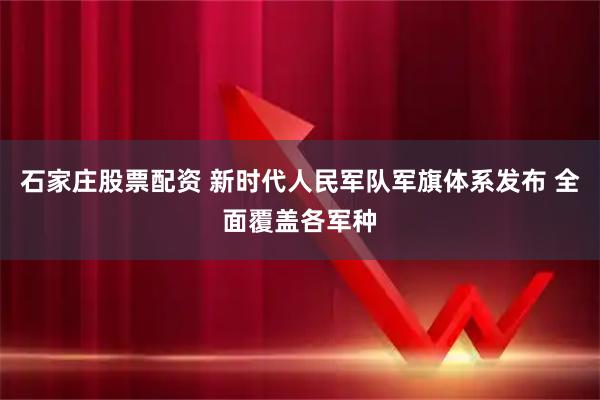 石家庄股票配资 新时代人民军队军旗体系发布 全面覆盖各军种
