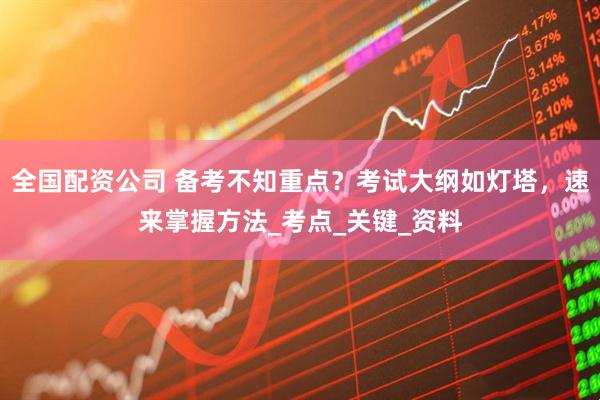 全国配资公司 备考不知重点？考试大纲如灯塔，速来掌握方法_考点_关键_资料