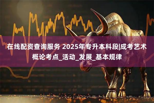 在线配资查询服务 2025年专升本科段|成考艺术概论考点_活动_发展_基本规律