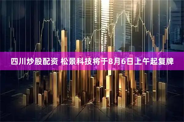 四川炒股配资 松景科技将于8月6日上午起复牌