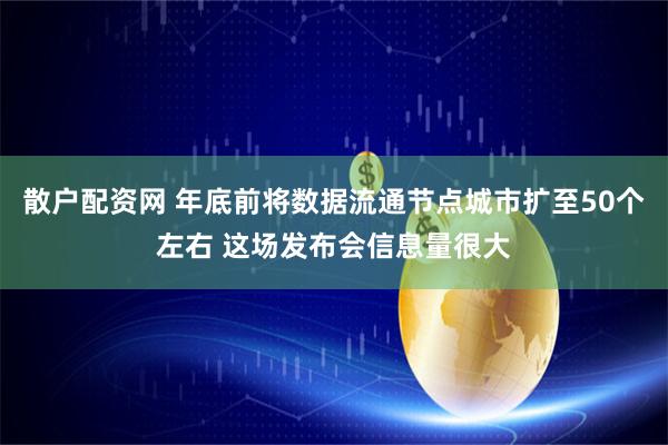 散户配资网 年底前将数据流通节点城市扩至50个左右 这场发布会信息量很大