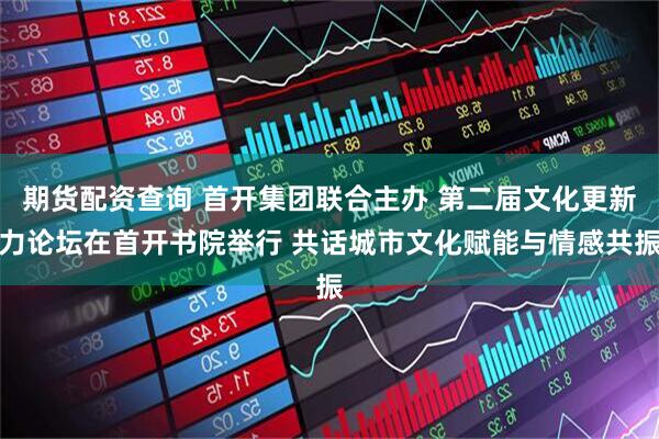 期货配资查询 首开集团联合主办 第二届文化更新力论坛在首开书院举行 共话城市文化赋能与情感共振