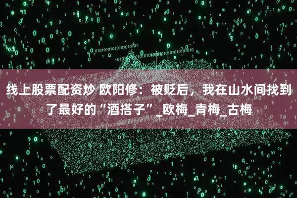 线上股票配资炒 欧阳修：被贬后，我在山水间找到了最好的“酒搭子”_欧梅_青梅_古梅