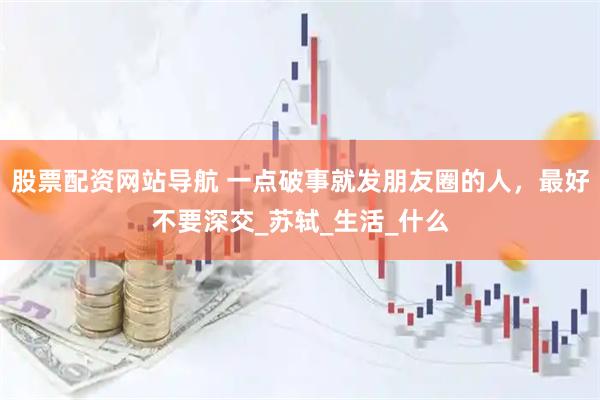 股票配资网站导航 一点破事就发朋友圈的人，最好不要深交_苏轼_生活_什么