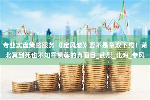 专业实盘策略服务 《定风波》要不是童双下线！萧北冥到死也不知霍黛蓉的真面目_武烈_北海_参风