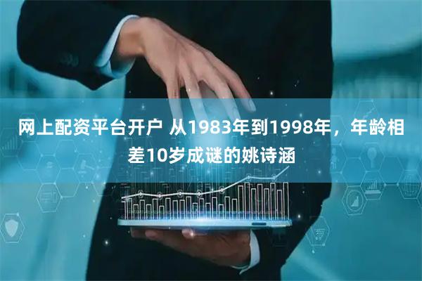 网上配资平台开户 从1983年到1998年，年龄相差10岁成谜的姚诗涵