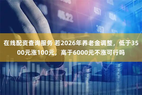 在线配资查询服务 若2026年养老金调整，低于3500元涨100元，高于6000元不涨可行吗