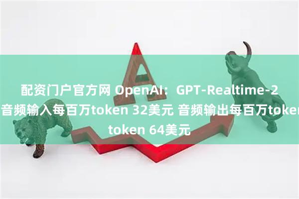 配资门户官方网 OpenAI：GPT-Realtime-2的定价为音频输入每百万token 32美元 音频输出每百万token 64美元