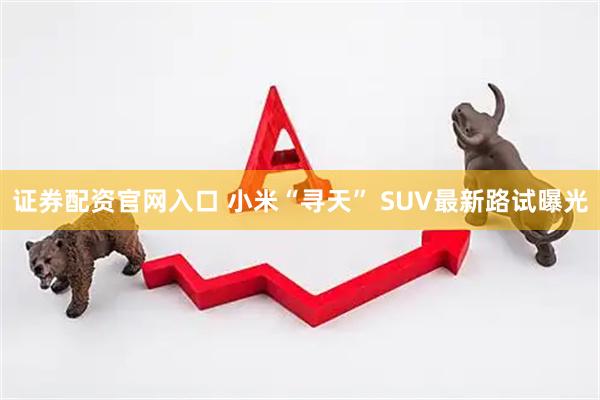 证券配资官网入口 小米“寻天” SUV最新路试曝光