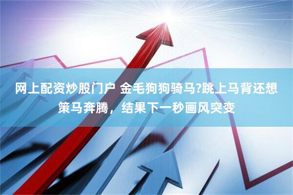 网上配资炒股门户 金毛狗狗骑马?跳上马背还想策马奔腾，结果下一秒画风突变