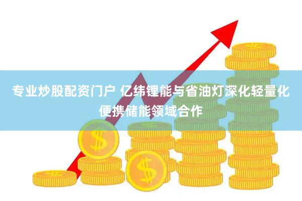 专业炒股配资门户 亿纬锂能与省油灯深化轻量化便携储能领域合作